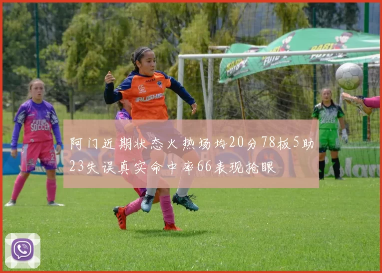 阿门近期状态火热场均20分78板5助23失误真实命中率66表现抢眼