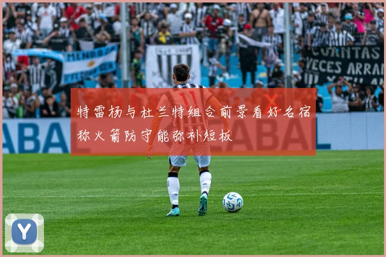 特雷杨与杜兰特组合前景看好名宿称火箭防守能弥补短板