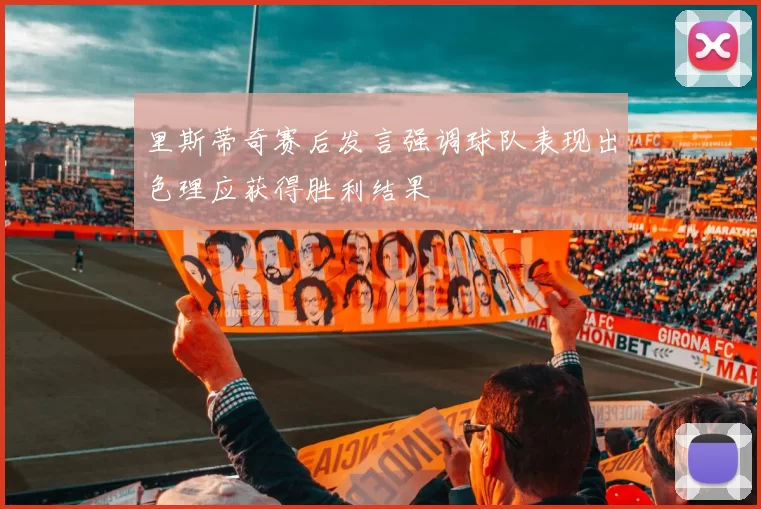 里斯蒂奇赛后发言强调球队表现出色理应获得胜利结果