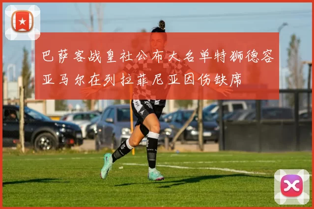 巴萨客战皇社公布大名单特狮德容亚马尔在列拉菲尼亚因伤缺席