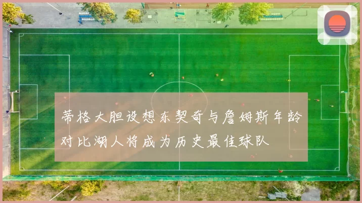 蒂格大胆设想东契奇与詹姆斯年龄对比湖人将成为历史最佳球队
